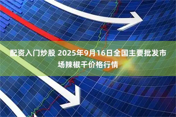 配资入门炒股 2025年9月16日全国主要批发市场辣椒干价格行情
