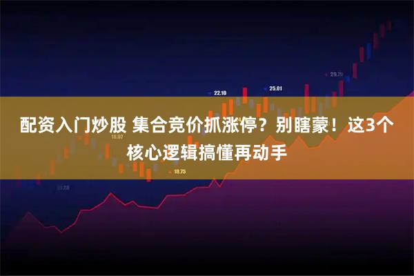 配资入门炒股 集合竞价抓涨停？别瞎蒙！这3个核心逻辑搞懂再动手