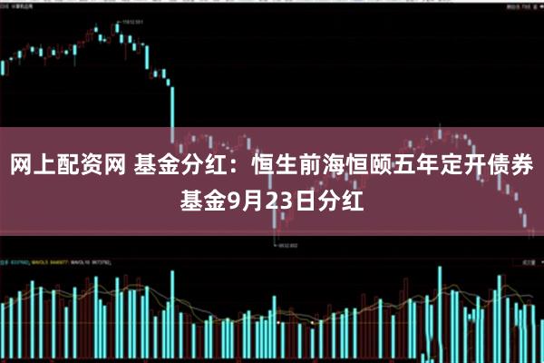 网上配资网 基金分红：恒生前海恒颐五年定开债券基金9月23日分红