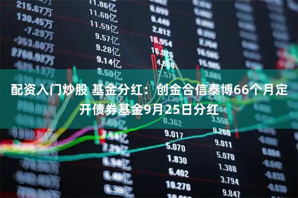 配资入门炒股 基金分红：创金合信泰博66个月定开债券基金9月25日分红