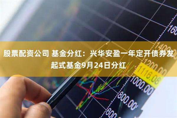股票配资公司 基金分红：兴华安盈一年定开债券发起式基金9月24日分红