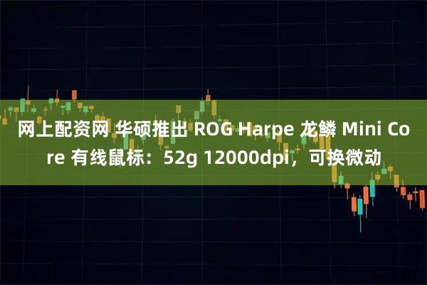 网上配资网 华硕推出 ROG Harpe 龙鳞 Mini Core 有线鼠标：52g 12000dpi，可换微动