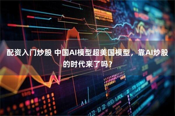 配资入门炒股 中国AI模型超美国模型，靠AI炒股的时代来了吗？