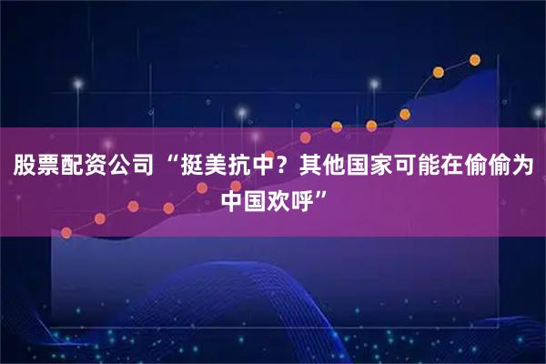 股票配资公司 “挺美抗中？其他国家可能在偷偷为中国欢呼”