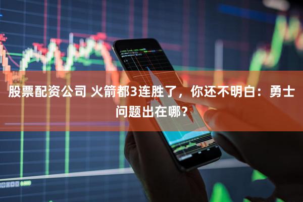 股票配资公司 火箭都3连胜了，你还不明白：勇士问题出在哪？