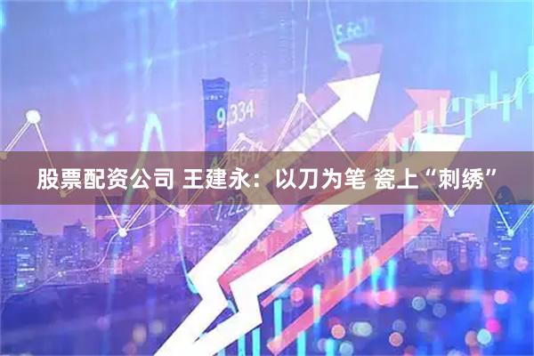 股票配资公司 王建永：以刀为笔&#32;瓷上“刺绣”