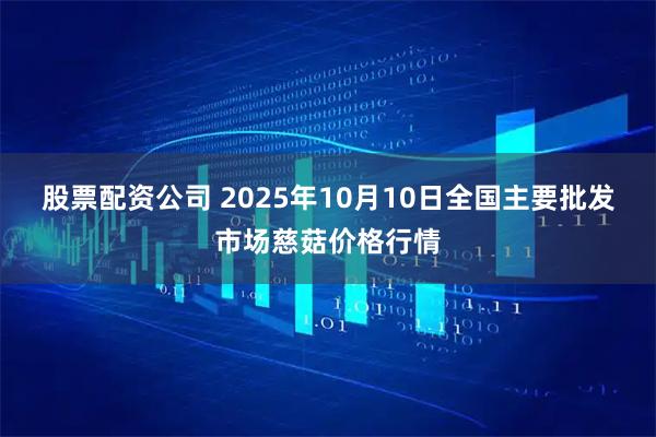 股票配资公司 2025年10月10日全国主要批发市场慈菇价格行情