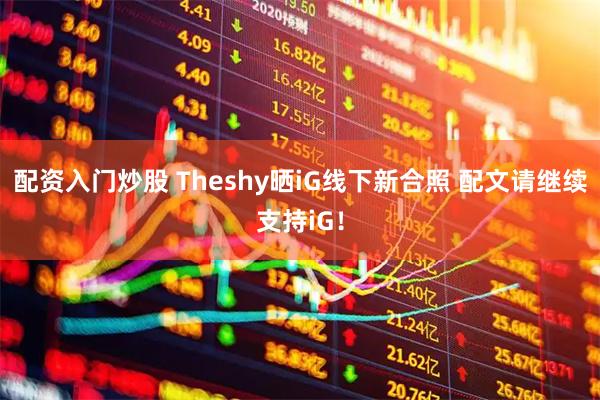 配资入门炒股 Theshy晒iG线下新合照 配文请继续支持iG！