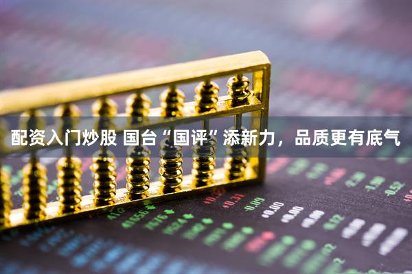 配资入门炒股 国台“国评”添新力，品质更有底气