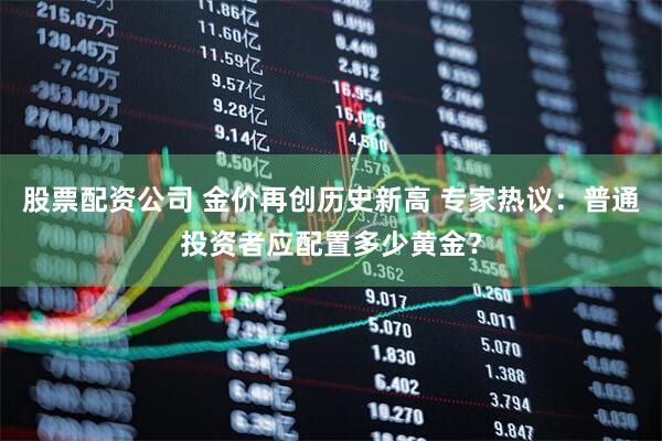 股票配资公司 金价再创历史新高 专家热议：普通投资者应配置多少黄金？