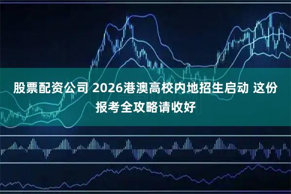 股票配资公司 2026港澳高校内地招生启动 这份报考全攻略请收好