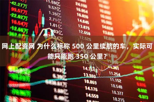 网上配资网 为什么标称 500 公里续航的车，实际可能只能跑 350 公里？
