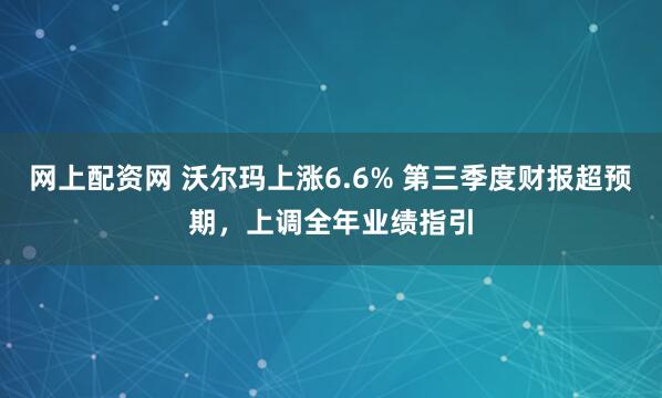 网上配资网 沃尔玛上涨6.6% 第三季度财报超预期，上调全年业绩指引