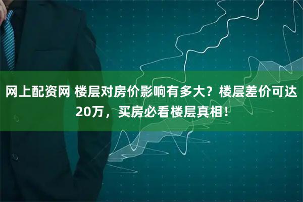 网上配资网 楼层对房价影响有多大？楼层差价可达20万，买房必看楼层真相！