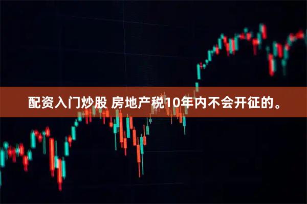 配资入门炒股 房地产税10年内不会开征的。