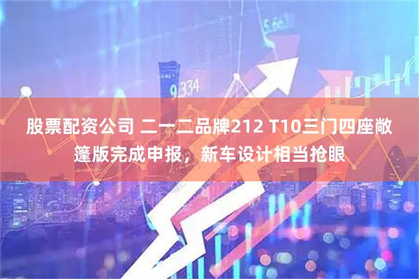 股票配资公司 二一二品牌212 T10三门四座敞篷版完成申报，新车设计相当抢眼