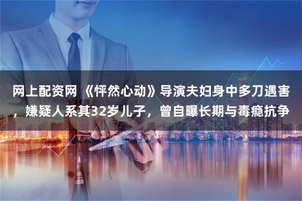 网上配资网 《怦然心动》导演夫妇身中多刀遇害，嫌疑人系其32岁儿子，曾自曝长期与毒瘾抗争