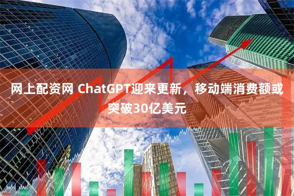 网上配资网 ChatGPT迎来更新，移动端消费额或突破30亿美元