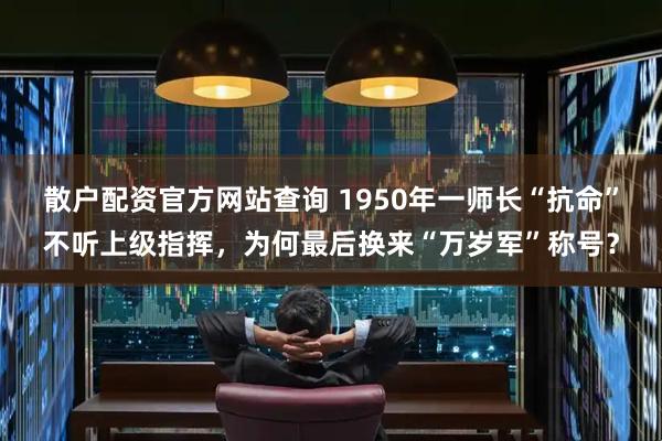 散户配资官方网站查询 1950年一师长“抗命”不听上级指挥，为何最后换来“万岁军”称号？