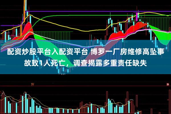 配资炒股平台入配资平台 博罗一厂房维修高坠事故致1人死亡，调查揭露多重责任缺失