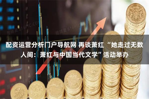 配资运营分析门户导航网 再谈萧红 “她走过无数人间：萧红与中国当代文学”活动举办