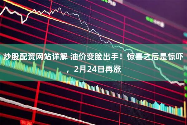 炒股配资网站详解 油价变脸出手！惊喜之后是惊吓，2月24日再涨
