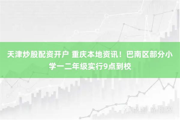天津炒股配资开户 重庆本地资讯！巴南区部分小学一二年级实行9点到校