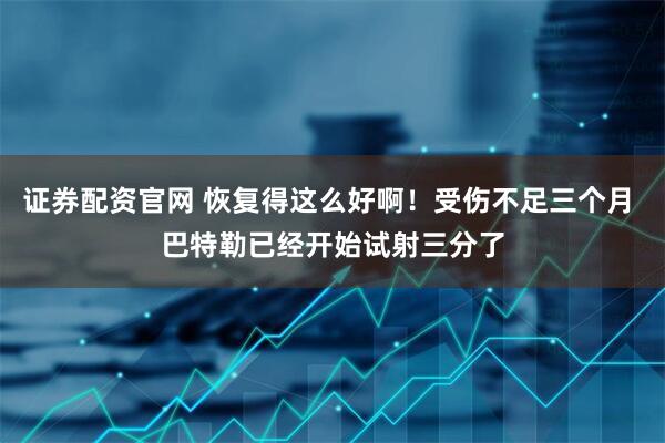 证券配资官网 恢复得这么好啊！受伤不足三个月 巴特勒已经开始试射三分了