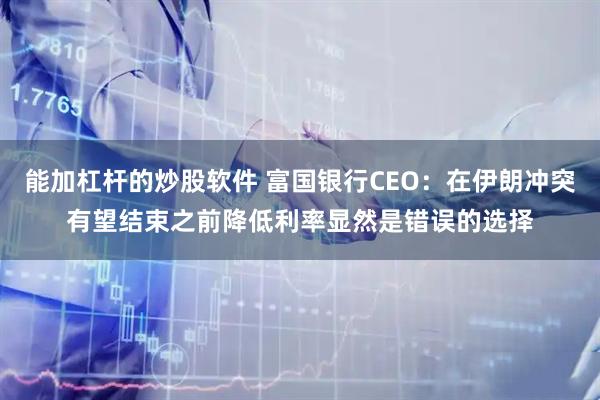 能加杠杆的炒股软件 富国银行CEO：在伊朗冲突有望结束之前降低利率显然是错误的选择