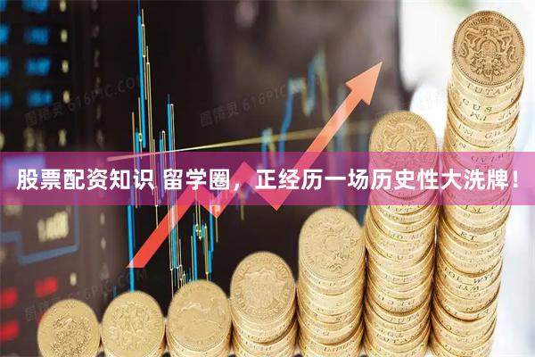 股票配资知识 留学圈，正经历一场历史性大洗牌！