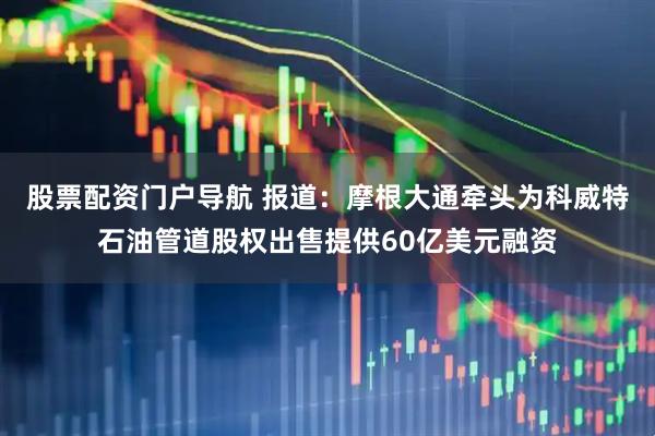 股票配资门户导航 报道：摩根大通牵头为科威特石油管道股权出售提供60亿美元融资
