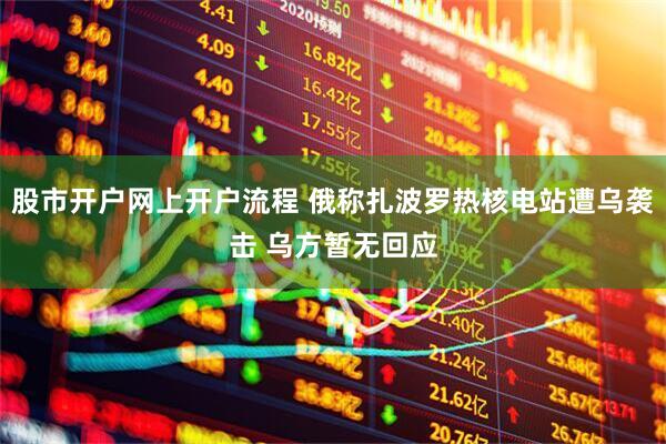 股市开户网上开户流程 俄称扎波罗热核电站遭乌袭击 乌方暂无回应
