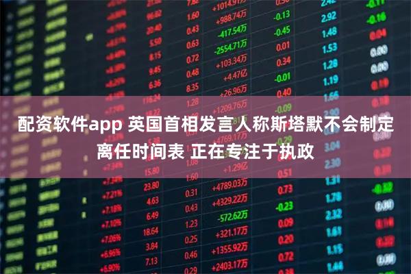 配资软件app 英国首相发言人称斯塔默不会制定离任时间表 正在专注于执政