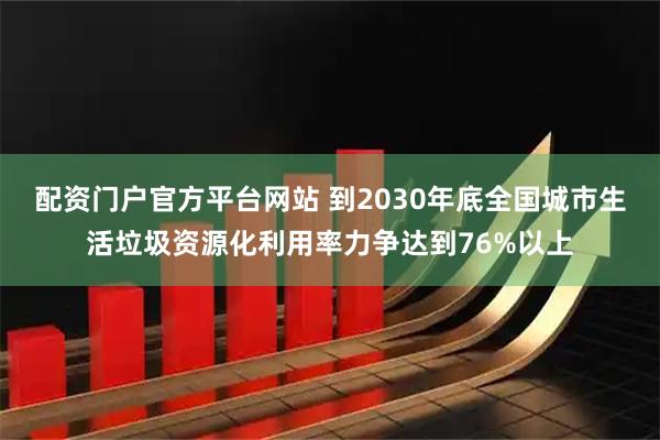 配资门户官方平台网站 到2030年底全国城市生活垃圾资源化利用率力争达到76%以上