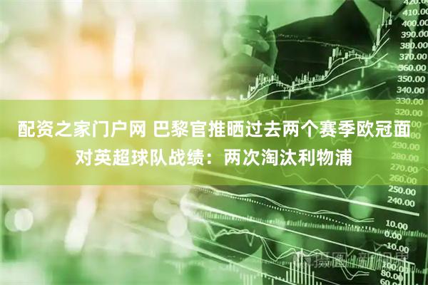 配资之家门户网 巴黎官推晒过去两个赛季欧冠面对英超球队战绩：两次淘汰利物浦