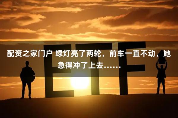 配资之家门户 绿灯亮了两轮，前车一直不动，她急得冲了上去……